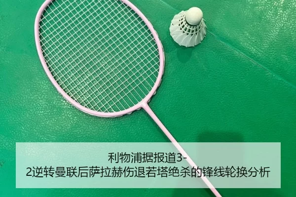 利物浦据报道3-2逆转曼联后萨拉赫伤退若塔绝杀的锋线轮换分析
