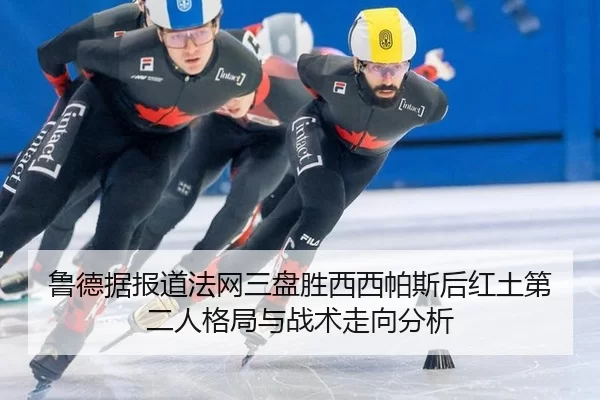 鲁德据报道法网三盘胜西西帕斯后红土第二人格局与战术走向分析