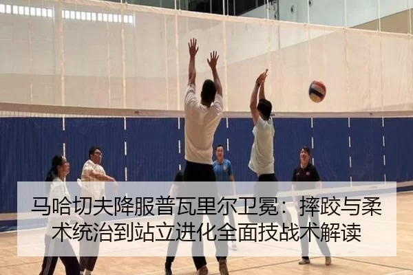 马哈切夫降服普瓦里尔卫冕：摔跤与柔术统治到站立进化全面技战术解读