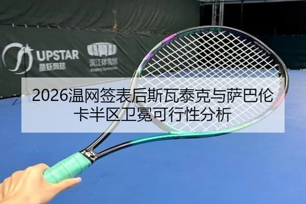 2026温网签表后斯瓦泰克与萨巴伦卡半区卫冕可行性分析