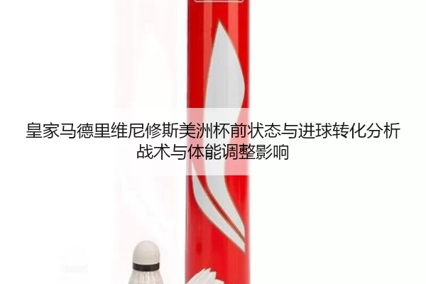 皇家马德里维尼修斯美洲杯前状态与进球转化分析战术与体能调整影响
