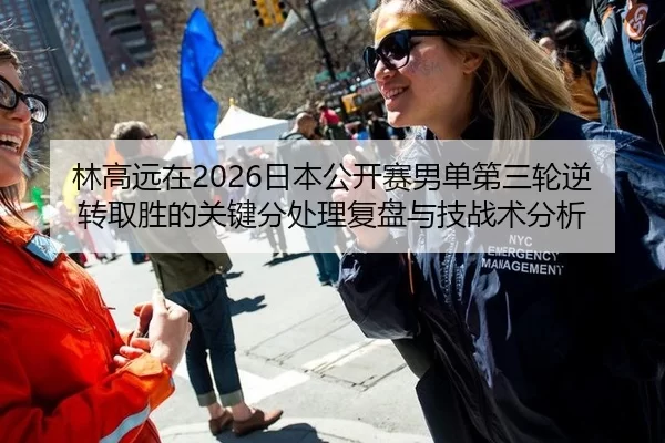 林高远在2026日本公开赛男单第三轮逆转取胜的关键分处理复盘与技战术分析