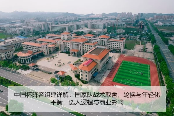 中国杯阵容组建详解：国家队战术取舍、轮换与年轻化平衡，选人逻辑与商业影响