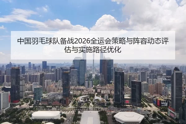 中国羽毛球队备战2026全运会策略与阵容动态评估与实施路径优化
