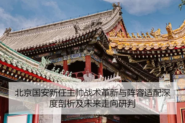 北京国安新任主帅战术革新与阵容适配深度剖析及未来走向研判