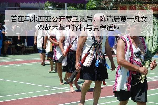 若在马来西亚公开赛卫冕后：陈清晨贾一凡女双战术革新探析与赛程适应