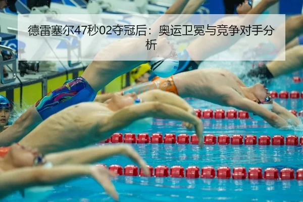 德雷塞尔47秒02夺冠后：奥运卫冕与竞争对手分析