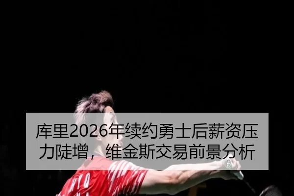 库里2026年续约勇士后薪资压力陡增，维金斯交易前景分析