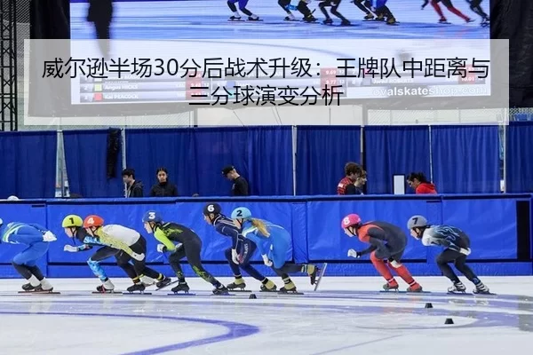 威尔逊半场30分后战术升级：王牌队中距离与三分球演变分析
